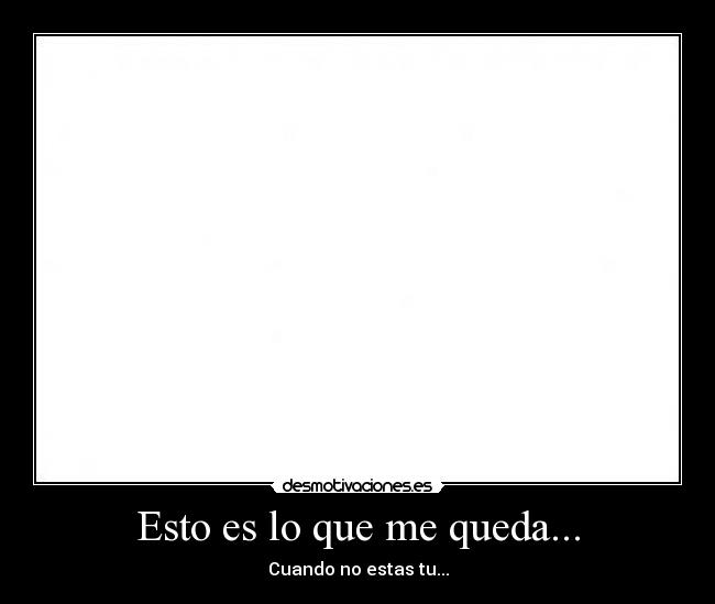 Esto es lo que me queda... - Cuando no estas tu...