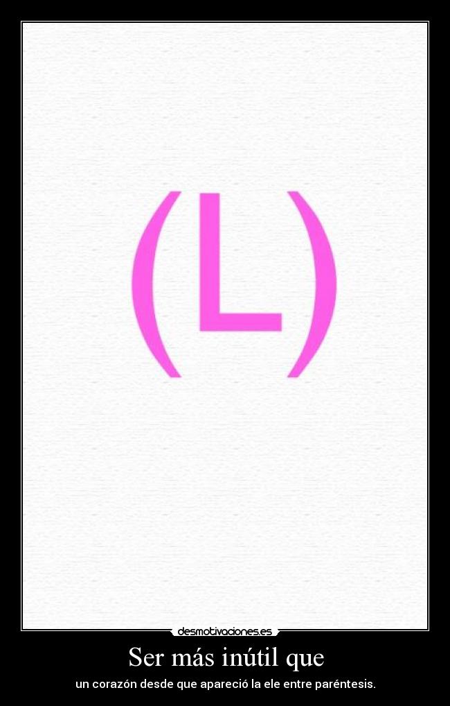Ser más inútil que - un corazón desde que apareció la ele entre paréntesis.