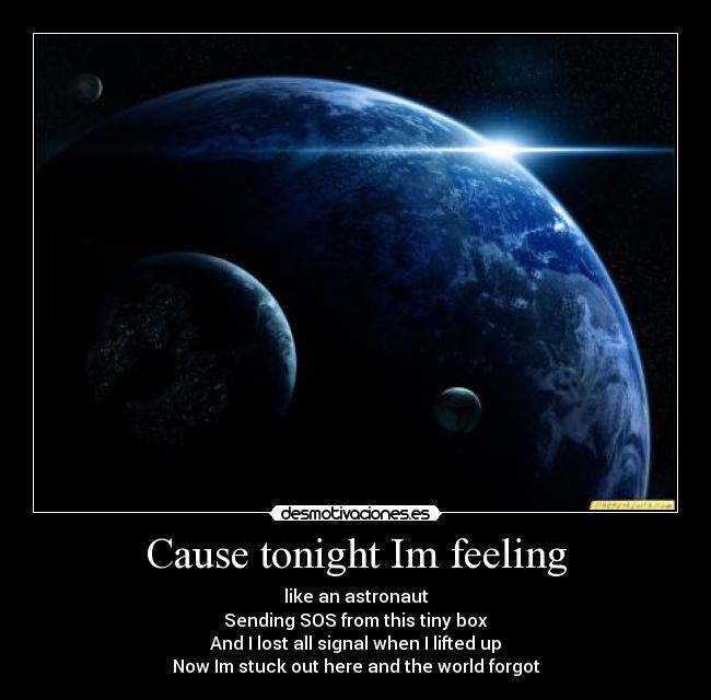 Cause tonight Im feeling - like an astronaut
Sending SOS from this tiny box
And I lost all signal when I lifted up
Now Im stuck out here and the world forgot
