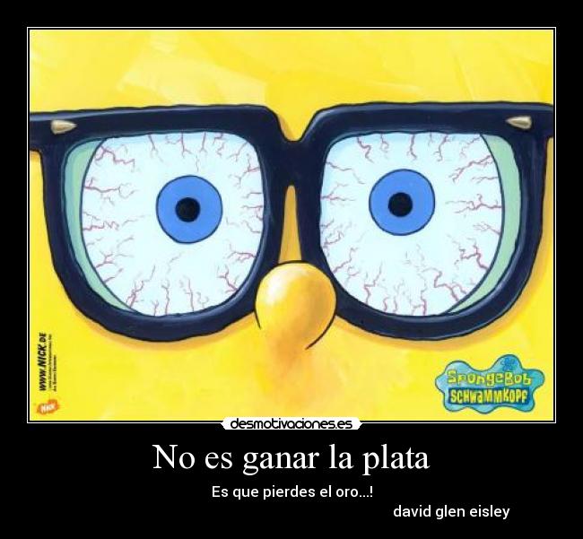 No es ganar la plata - Es que pierdes el oro...!
david glen eisley