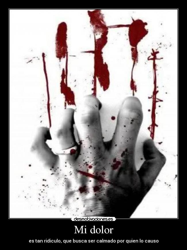 Mi dolor - es tan ridiculo, que busca ser calmado por quien lo causo