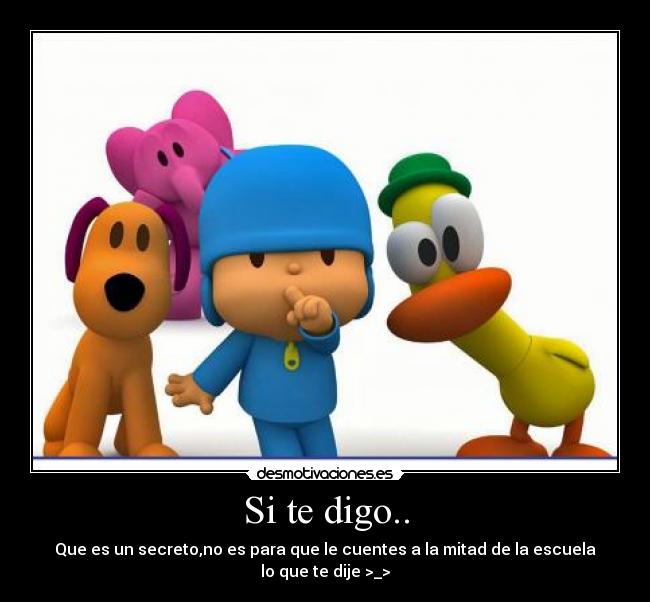 Si te digo.. - Que es un secreto,no es para que le cuentes a la mitad de la escuela lo que te dije >_>
