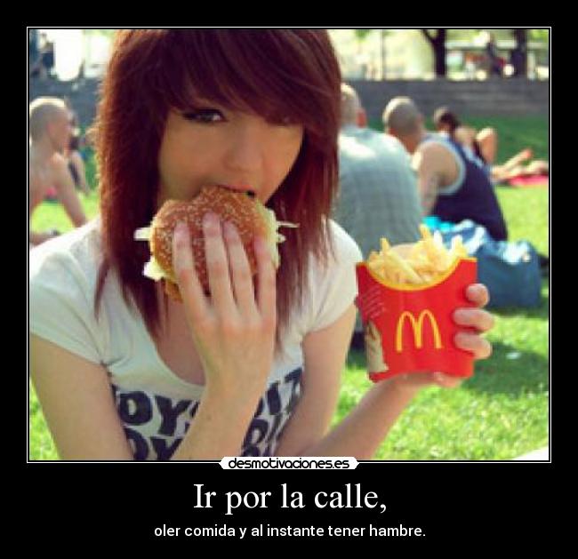 Ir por la calle, - oler comida y al instante tener hambre.