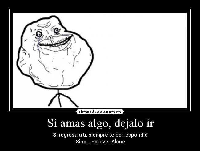 Si amas algo, dejalo ir - Si regresa a ti, siempre te correspondió
Sino... Forever Alone