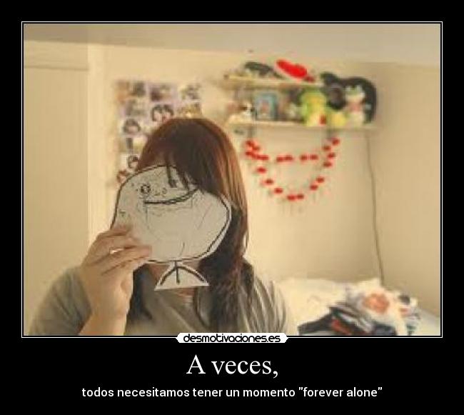 A veces, - todos necesitamos tener un momento forever alone