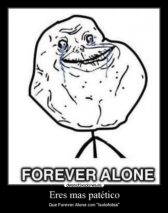 Eres mas patético - Que Forever Alone con Isolofobia
