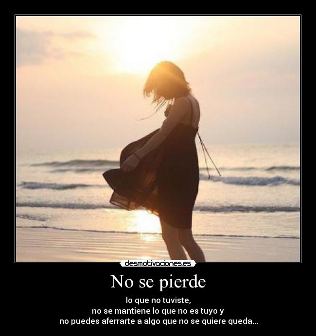 No se pierde - lo que no tuviste,
no se mantiene lo que no es tuyo y
no puedes aferrarte a algo que no se quiere queda...