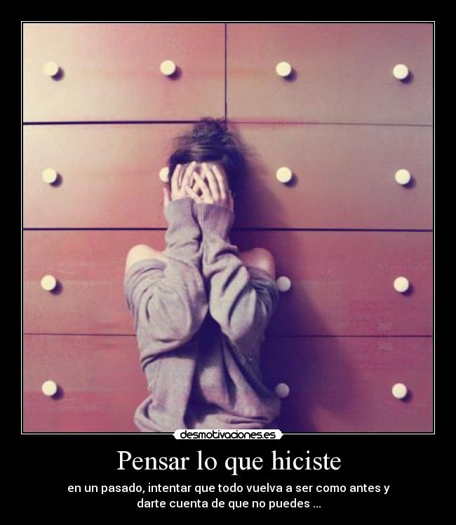 Pensar lo que hiciste - en un pasado, intentar que todo vuelva a ser como antes y
darte cuenta de que no puedes ...