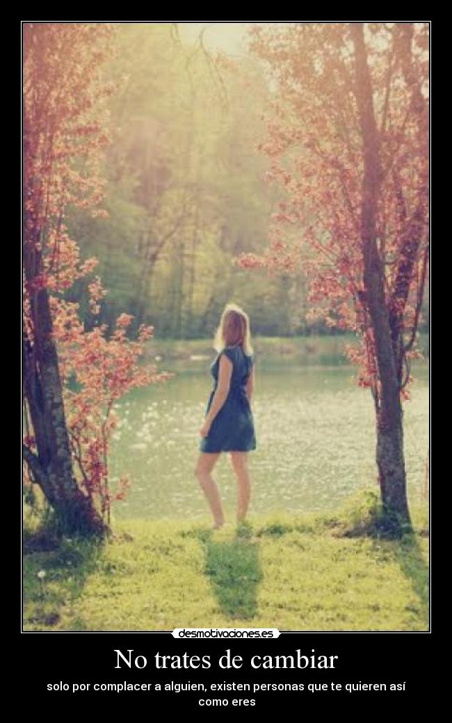 No trates de cambiar - solo por complacer a alguien, existen personas que te quieren así como eres