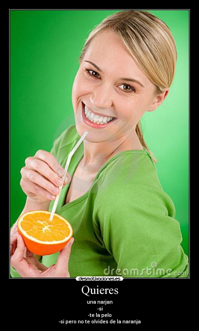 Quieres - una narjan
-si
-te la pelo
-si pero no te olvides de la naranja