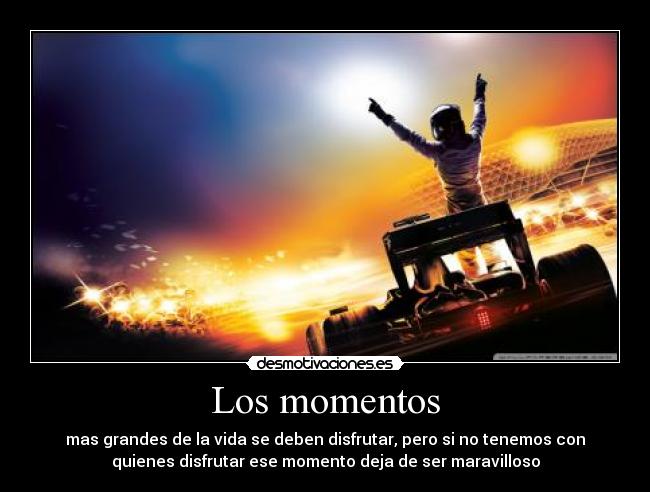 Los momentos - mas grandes de la vida se deben disfrutar, pero si no tenemos con
quienes disfrutar ese momento deja de ser maravilloso