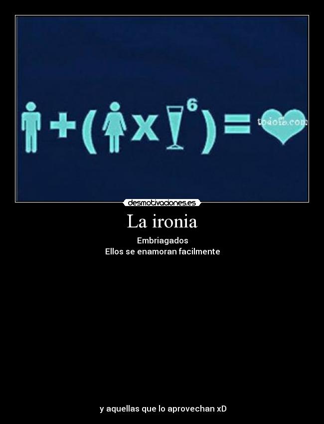 La ironia - Embriagados
Ellos se enamoran facilmente
y aquellas que lo aprovechan xD