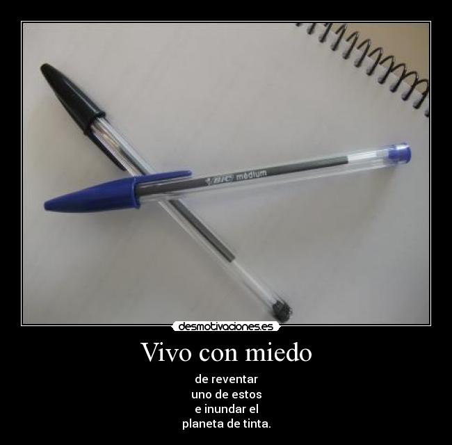 Vivo con miedo - de reventar
uno de estos
e inundar el
planeta de tinta.