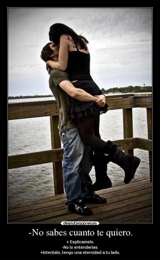 -No sabes cuanto te quiero. - + Explícamelo.
-No lo entenderías.
+Intentalo, tengo una eternidad a tu lado.