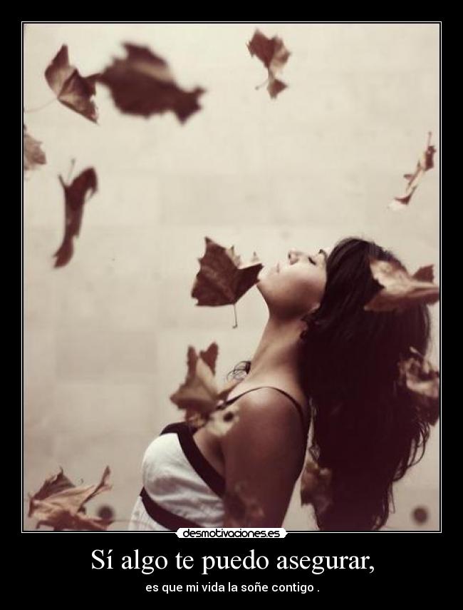 Sí algo te puedo asegurar, - es que mi vida la soñe contigo .