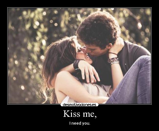Kiss me, - I need you.