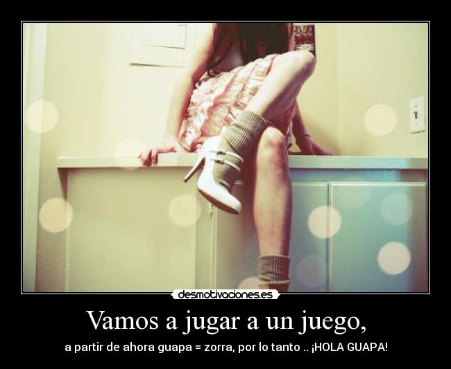 Vamos a jugar a un juego, - a partir de ahora guapa = zorra, por lo tanto .. ¡HOLA GUAPA!