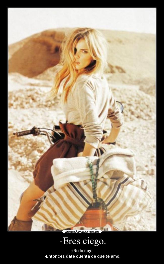 -Eres ciego. - +No lo soy. 
-Entonces date cuenta de que te amo.