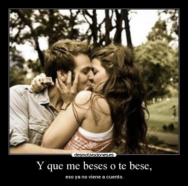 Y que me beses o te bese, - eso ya no viene a cuento.