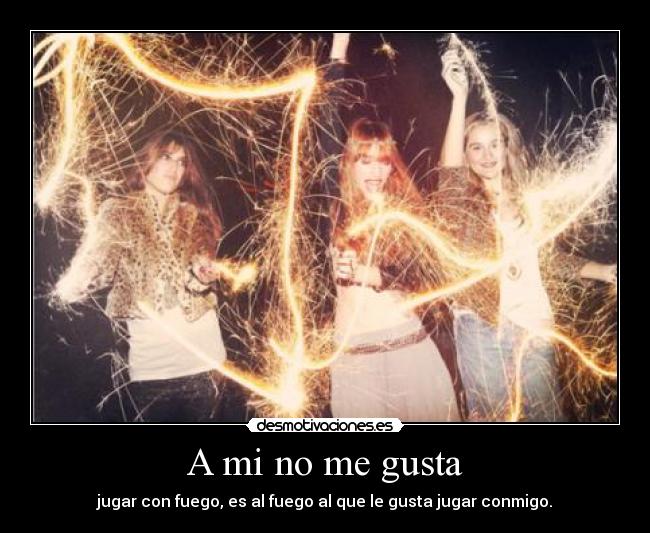 A mi no me gusta - jugar con fuego, es al fuego al que le gusta jugar conmigo.