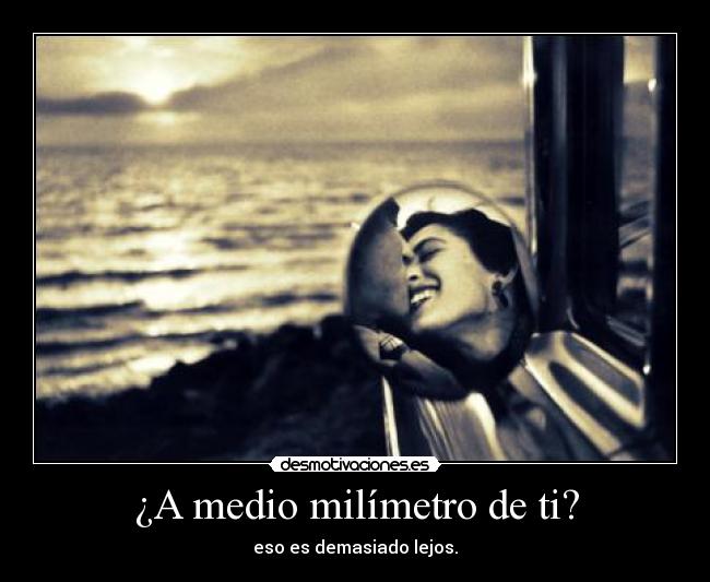 ¿A medio milímetro de ti? -