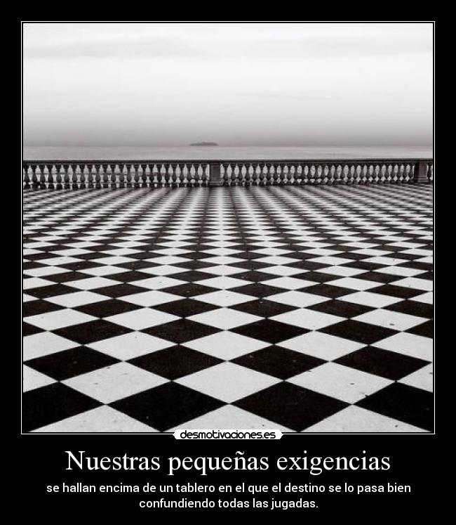 Nuestras pequeñas exigencias - se hallan encima de un tablero en el que el destino se lo pasa bien
confundiendo todas las jugadas.