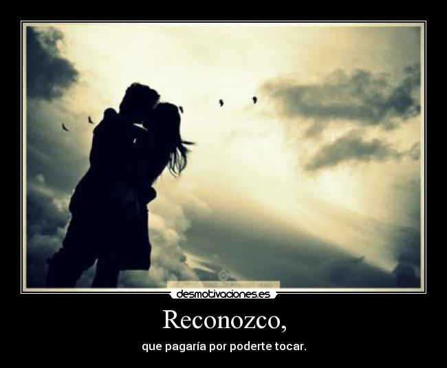 Reconozco, - que pagaría por poderte tocar.
