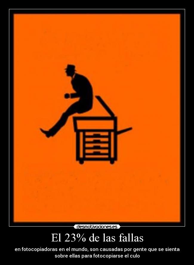 El 23% de las fallas - en fotocopiadoras en el mundo, son causadas por gente que se sienta
sobre ellas para fotocopiarse el culo
