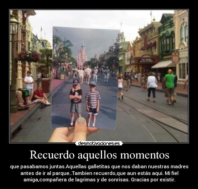 Recuerdo aquellos momentos - que pasabamos juntas.Aquellas galletitas que nos daban nuestras madres
antes de ir al parque..Tambien recuerdo,que aun estás aqui. Mi fiel
amiga,compañera de lagrimas y de sonrisas. Gracias por existir.