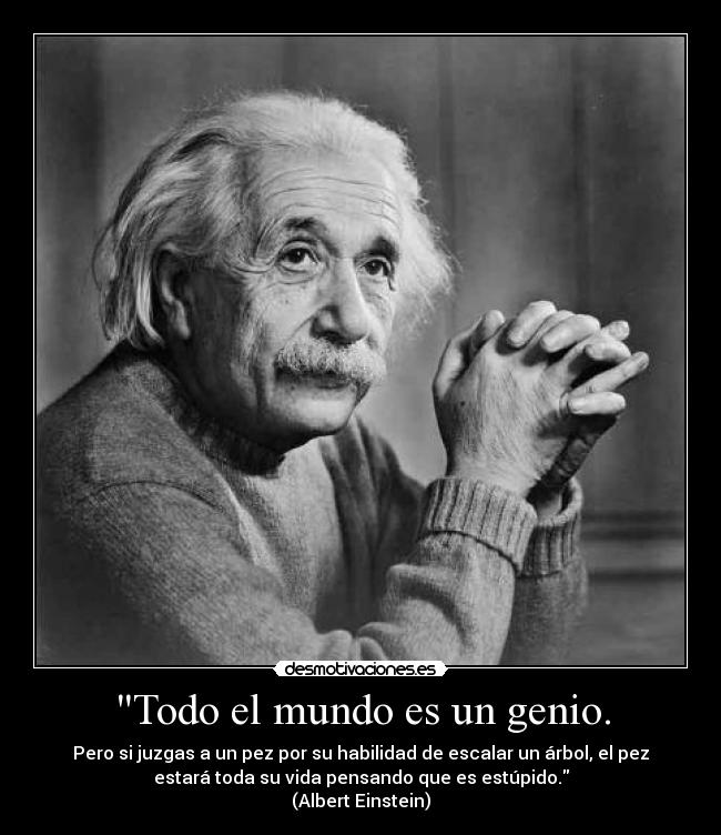 Todo el mundo es un genio. - Pero si juzgas a un pez por su habilidad de escalar un árbol, el pez
estará toda su vida pensando que es estúpido.
(Albert Einstein)