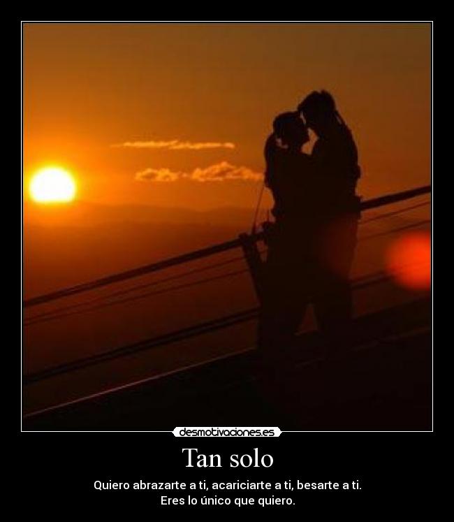 Tan solo - Quiero abrazarte a ti, acariciarte a ti, besarte a ti.
Eres lo único que quiero.