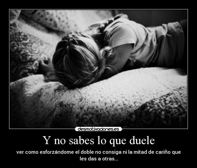 Y no sabes lo que duele - ver como esforzándome el doble no consiga ni la mitad de cariño que les das a otras...