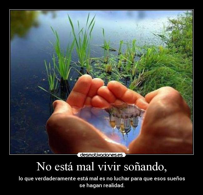 No está mal vivir soñando, - lo que verdaderamente está mal es no luchar para que esos sueños
se hagan realidad.