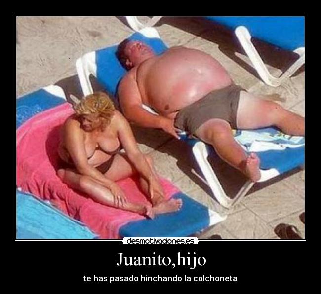 Juanito,hijo - te has pasado hinchando la colchoneta