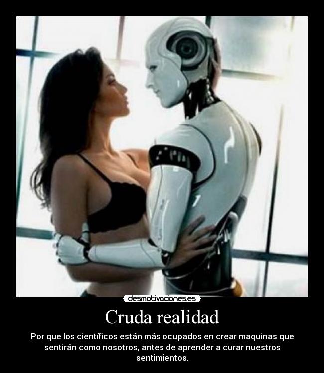 Cruda realidad - Por que los científicos están más ocupados en crear maquinas que
sentirán como nosotros, antes de aprender a curar nuestros
sentimientos.