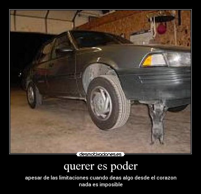querer es poder - apesar de las limitaciones cuando deas algo desde el corazon
nada es imposible