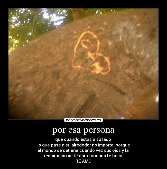 por esa persona - que cuando estas a su lado
lo que pase a su alrededor no importa, porque
el mundo se detiene cuando vez sus ojos y la
respiración se te corta cuando te besa
TE AMO