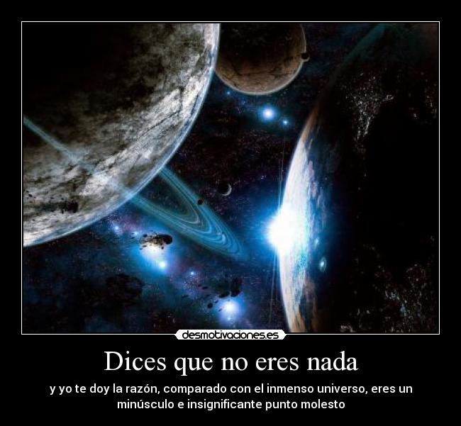 Dices que no eres nada - y yo te doy la razón, comparado con el inmenso universo, eres un
minúsculo e insignificante punto molesto