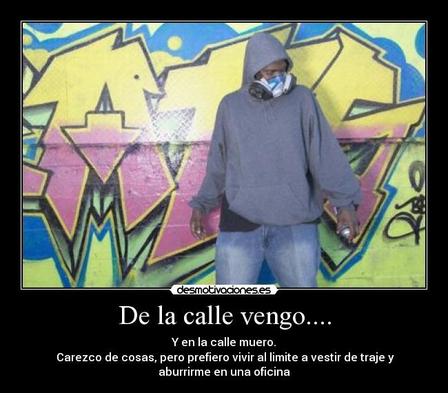 De la calle vengo.... - Y en la calle muero.
Carezco de cosas, pero prefiero vivir al limite a vestir de traje y
aburrirme en una oficina