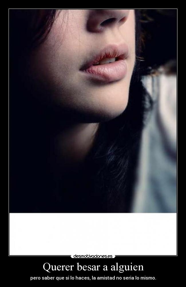 Querer besar a alguien - pero saber que si lo haces, la amistad no seria lo mismo.