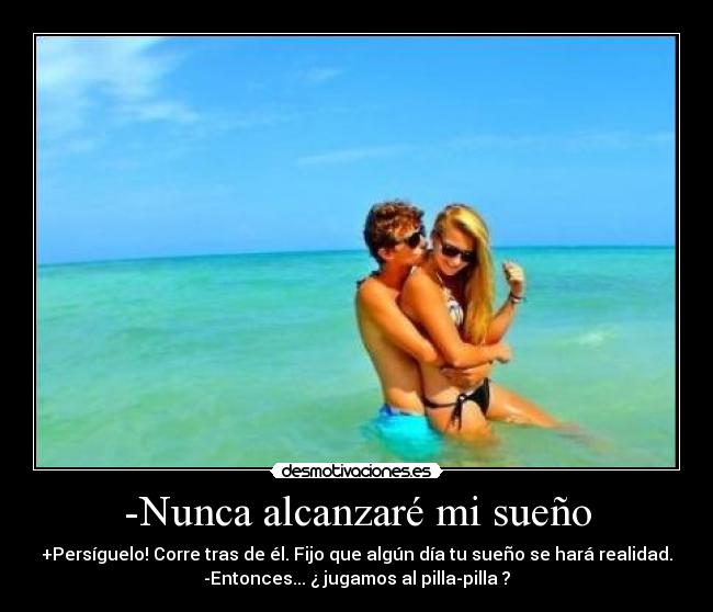 -Nunca alcanzaré mi sueño - +Persíguelo! Corre tras de él. Fijo que algún día tu sueño se hará realidad.
-Entonces... ¿ jugamos al pilla-pilla ?
