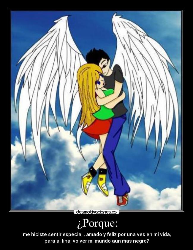 ¿Porque: - me hiciste sentir especial , amado y feliz por una ves en mi vida,
para al final volver mi mundo aun mas negro?