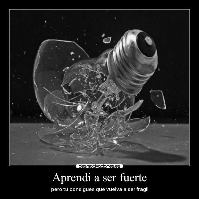 Aprendi a ser fuerte - pero tu consigues que vuelva a ser fragil