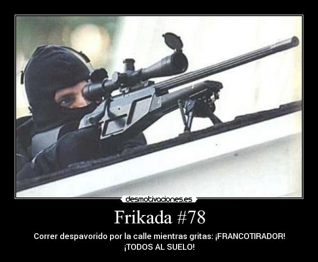 Frikada #78 - Correr despavorido por la calle mientras gritas: ¡FRANCOTIRADOR!
¡TODOS AL SUELO!