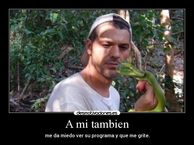 A mi tambien - me da miedo ver su programa y que me grite.