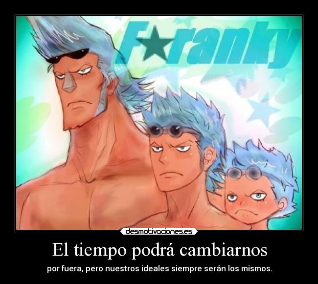 El tiempo podrá cambiarnos - por fuera, pero nuestros ideales siempre serán los mismos.