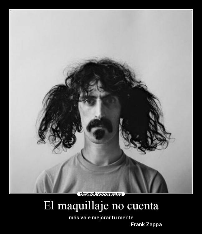 El maquillaje no cuenta - más vale mejorar tu mente
                                                                         Frank Zappa