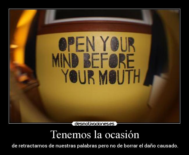Tenemos la ocasión - de retractarnos de nuestras palabras pero no de borrar el daño causado.