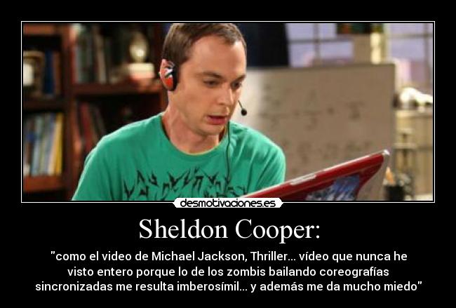 Sheldon Cooper: - como el video de Michael Jackson, Thriller... vídeo que nunca he
visto entero porque lo de los zombis bailando coreografías
sincronizadas me resulta imberosímil... y además me da mucho miedo