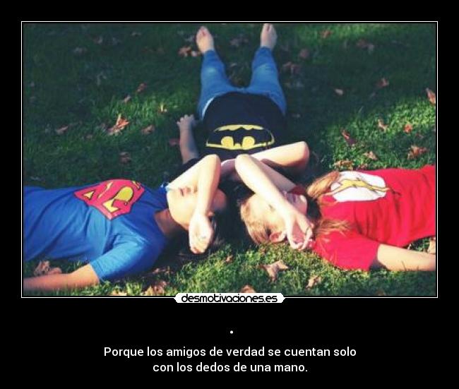. - Porque los amigos de verdad se cuentan solo
con los dedos de una mano.
